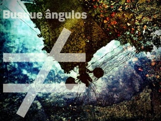≠
Busque ângulos
 