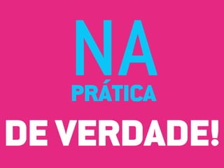NA
   PRÁTICA
DE VERDADE!
 