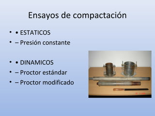 Ensayos de compactación
• • ESTATICOS
• – Presión constante
• • DINAMICOS
• – Proctor estándar
• – Proctor modificado
 