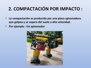 2. COMPACTACIÓN POR IMPACTO :
• La compactación es producida por una placa apisonadora
que golpea y se separa del suelo a alta velocidad.
• Por ejemplo : Un apisonador
 