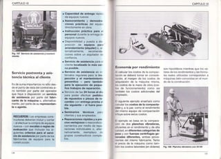 ':l
I
I
CAPITULOIO CAPITULOIO
Fig.107 Servicio de asistenciaymanreni
Serv¡c¡opostventa y asis-
tencia técn¡ca al cliente
Esdesumaimportancianosólodes
déelpuntodevistadelcontratstasi
¡o tambiénpor partedel operador
que hayaa disposiciónun serv¡cio
de as¡slenciapor partedel fabri-
cante de la máqu¡nao, aternativa
mente,porpartedesurepresentan-
te o agente.
RECUERDE:Lasempresascons-
tructorasdeberíanincluiry contar
- alefectuarlacompradeequipos
nuevos-conescalaso feglasde
evaluac¡ónque incluyanlos si-
guientescr¡terioapara el serv¡-
ciode as¡stenciaporpartedelos
fabricantesde equipospara la
construcción:
. Capacidadde entregarápid¿'
de equposnuevos
. Asesoram¡enloy demostra
ciones prácl¡cas del equip('
d¡rectamenteen obra,
. Instrucc¡ónpráct¡ca para ei
personaldurantelaentregad.
equiposnuevos.
. Disponibilidady puestaa dis
posicón de equ¡pos pare'
arrendamienlo(alqu¡ler)o, a
ternativamente, recomenda
c¡onessobreun alquiladord-.
conf¡anza.
. Serv¡ciode as¡stenciaparae,
c ientelocalizadolo más cer-
ca pos¡ble.
. Serviciode asistenc¡aen ln
tervalosregularesparala ins-
pección y el mantenim¡ento
prevent¡vo - pero tamb¡én
para la ejecuciónde peque-
ñostrabajosde reparac¡ón.
. Servlciode fax24 horasal día
para poder efectuarpedidos
de repuestoso piezasde re-
cambioconentregaprontaal
día siguiente- si fuera posi-
ble.
. Sem¡narios técn¡cos para
cl¡entesy susempleados.
. Reparac¡onesrápidasy a pre-
ciosventa¡ososo reacondicio
namientospor mediode repa-
racionesindividualeso, aiter
nat¡vamente,reemplazo de
gruposconstructivoscomple
tos.
Economilpor rend¡m¡ento
Al calclrar los costos de la compac
lac ón se deberá tomar en conside-
ración,al margen de los costos de
adquisiciónde la máquinamsma,
los costos de la mano de obra (cos-
los de funcionamiento)corao asi
lambién los costos adicionalesdel
cmpeaco.
E siguienteejemploenseñarácomo
cacularlos costos de la compacta-
ción y, a a par,como el rendmiento
delmsmo equrpode compactación
[f uyesobreestoscostos.
l:l elemplose basa en la cor¡para
ción de dos planchas vibradoras,
ofcientesen e rendr¡iento y de alta
(:aldad,endifereñles categoríasde
peso y co¡ fuefzas centrífugas ge-
neradas diferentes, ambas prove-
fientes del mismo fabricante.Tanto
l)l precio de la máquinacomo tam-
l)iénlos costos laborales{endolares)
sonhipotéticosnrientrasquelosva
oresdelosrendimientosy iasfón¡u
Iasrealesutiizadascorrespondena
máquinasbiénco¡ocidasenelmLrn-
dode a construcción
F¡9,104 Pbncha v'brador¿ con 33 tN
3
 