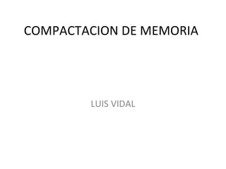 COMPACTACION DE MEMORIA




        LUIS VIDAL
 