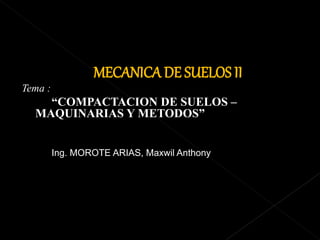 MECANICA DE SUELOS II
Tema :
“COMPACTACION DE SUELOS –
MAQUINARIAS Y METODOS”
Ing. MOROTE ARIAS, Maxwil Anthony
 