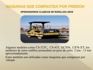 APISONADORAS CLASICAS DE RODILLOS LISOS
Algunos modelos como CS-323C, CS-433, ECS56, CS76 XT; los
tambores de estos rodillos promedian un peso de entre 2 ton - 13 ton
aproximadamente.
Estas también son utilizadas como maquinas que compactan por
vibrado
 