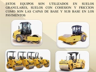 ESTOS EQUIPOS SON UTILIZADOS EN SUELOS
GRANULARES, SUELOS CON COHESION Y FRICCION
COMO SON LAS CAPAS DE BASE Y SUB BASE EN LOS
PAVIMENTOS
 