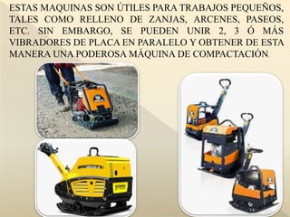 ESTAS MAQUINAS SON ÚTILES PARA TRABAJOS PEQUEÑOS,
TALES COMO RELLENO DE ZANJAS, ARCENES, PASEOS,
ETC. SIN EMBARGO, SE PUEDEN UNIR 2, 3 Ó MÁS
VIBRADORES DE PLACA EN PARALELO Y OBTENER DE ESTA
MANERA UNA PODEROSA MÁQUINA DE COMPACTACIÓN.
 