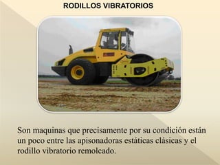 RODILLOS VIBRATORIOS
Son maquinas que precisamente por su condición están
un poco entre las apisonadoras estáticas clásicas y el
rodillo vibratorio remolcado.
 