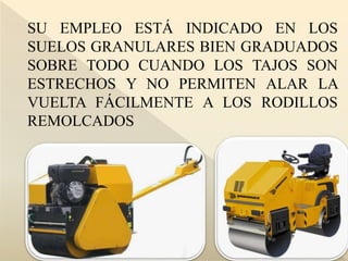SU EMPLEO ESTÁ INDICADO EN LOS
SUELOS GRANULARES BIEN GRADUADOS
SOBRE TODO CUANDO LOS TAJOS SON
ESTRECHOS Y NO PERMITEN ALAR LA
VUELTA FÁCILMENTE A LOS RODILLOS
REMOLCADOS
 