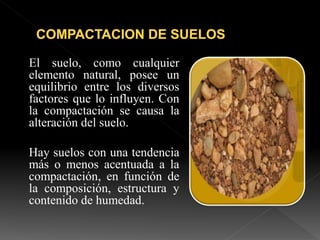 El suelo, como cualquier
elemento natural, posee un
equilibrio entre los diversos
factores que lo influyen. Con
la compactación se causa la
alteración del suelo.
Hay suelos con una tendencia
más o menos acentuada a la
compactación, en función de
la composición, estructura y
contenido de humedad.
 