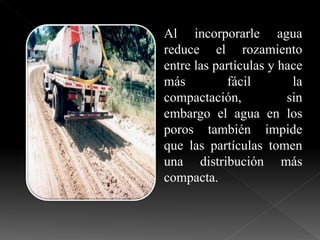 Al incorporarle agua
reduce el rozamiento
entre las partículas y hace
más fácil la
compactación, sin
embargo el agua en los
poros también impide
que las partículas tomen
una distribución más
compacta.
 