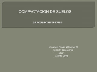 COMPACTACION DE SUELOS
Carmen Gloria Villarroel C
Sección Geotecnia
LNV
Marzo 2016
LABORATORISTASVIAL
 