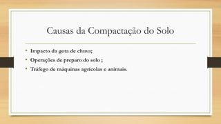 Causas da Compactação do Solo
• Impacto da gota de chuva;
• Operações de preparo do solo ;
• Tráfego de máquinas agrícolas e animais.
 