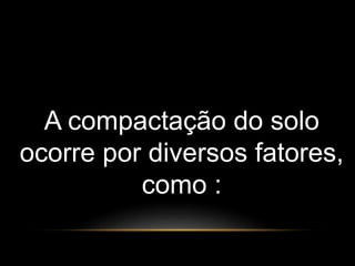A compactação do solo 
ocorre por diversos fatores, 
como : 
 