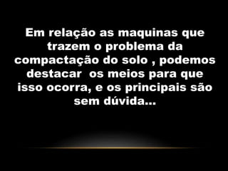 Em relação as maquinas que 
trazem o problema da 
compactação do solo , podemos 
destacar os meios para que 
isso ocorra, e os principais são 
sem dúvida... 
 