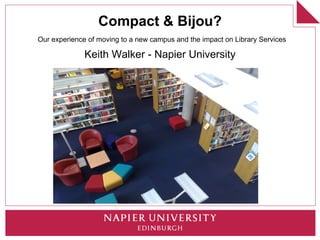 Compact & Bijou?
Our experience of moving to a new campus and the impact on Library Services

              Keith Walker - Napier University
 