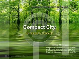 Compact City
Sustainability Concepts

Group Members:
Rhujuta. S. Jadhav (111214009)
Pratyusha. P. Kiran (111214017)
Rhea. H. Motwani
(111214025)

 