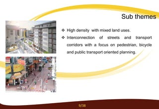  High density with mixed land uses.
 Interconnection of streets and transport
corridors with a focus on pedestrian, bicycle
and public transport oriented planning.
9/38
Sub themes
 