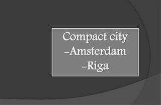 Compact city
-Amsterdam
-Riga
 