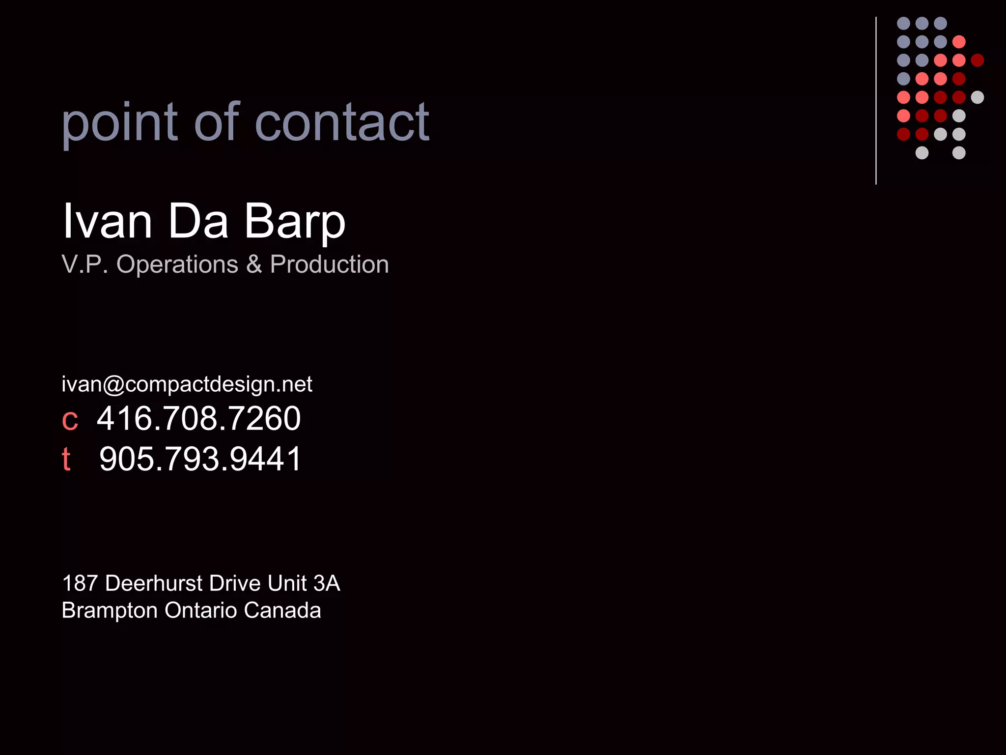 point of contact Ivan Da Barp V.P. Operations & Production [email_address] c   416.708.7260 t   905.793.9441 187 Deerhurst Drive Unit 3A Brampton Ontario Canada 