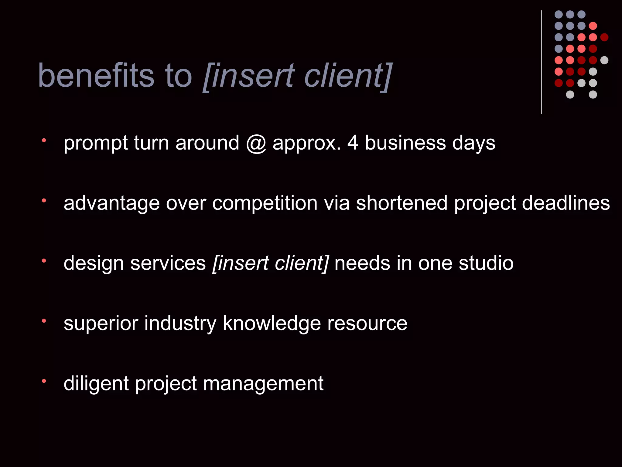 benefits to  [insert client] prompt turn around @ approx. 4 business days advantage over competition via shortened project deadlines design services  [insert client]  needs in one studio superior industry knowledge resource diligent project management 
