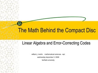 The Math Behind the Compact Disc
Linear Algebra and Error-Correcting Codes
william j. martin. mathematical sciences. wpi
wednesday december 3. 2008
fairfield university
 