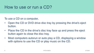 How to use or run a CD?
To use a CD on a computer,
• Open the CD or DVD drive disc tray by pressing the drive's eject
butt...
