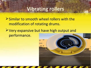Vibrating rollers
Similar to smooth wheel rollers with the
modification of rotating drums.
Very expansive but have high output and
performance.
 