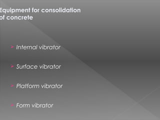 Equipment for consolidation
of concrete
 Internal vibrator
 Surface vibrator
 Platform vibrator
 Form vibrator
 