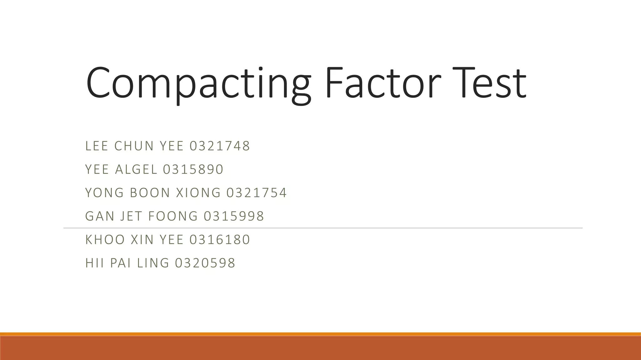 Compacting Factor Test 
LEE CHUN YEE 0321748 
YEE ALGEL 0315890 
YONG BOON XIONG 0321754 
GAN JET FOONG 0315998 
KHOO XIN YEE 0316180 
HI I PAI LING 0320598 
 