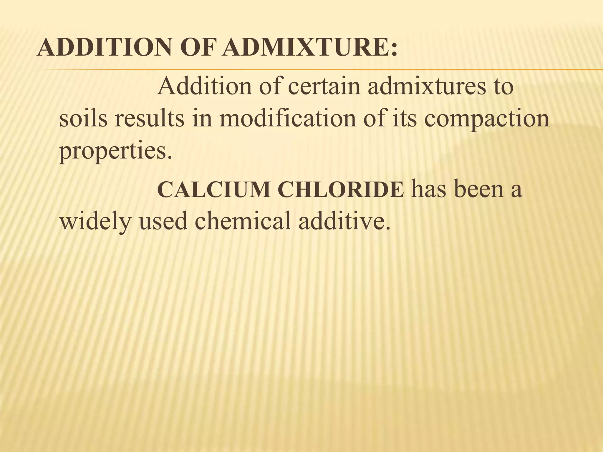 ADDITION OF ADMIXTURE:
Addition of certain admixtures to
soils results in modification of its compaction
properties.
CALCIUM CHLORIDE has been a
widely used chemical additive.
 