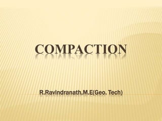 COMPACTION
R.Ravindranath,M.E(Geo. Tech)
 