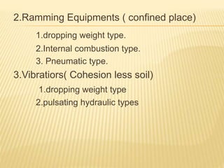 2.Ramming Equipments ( confined place)
1.dropping weight type.
2.Internal combustion type.
3. Pneumatic type.
3.Vibratiors( Cohesion less soil)
1.dropping weight type
2.pulsating hydraulic types
 