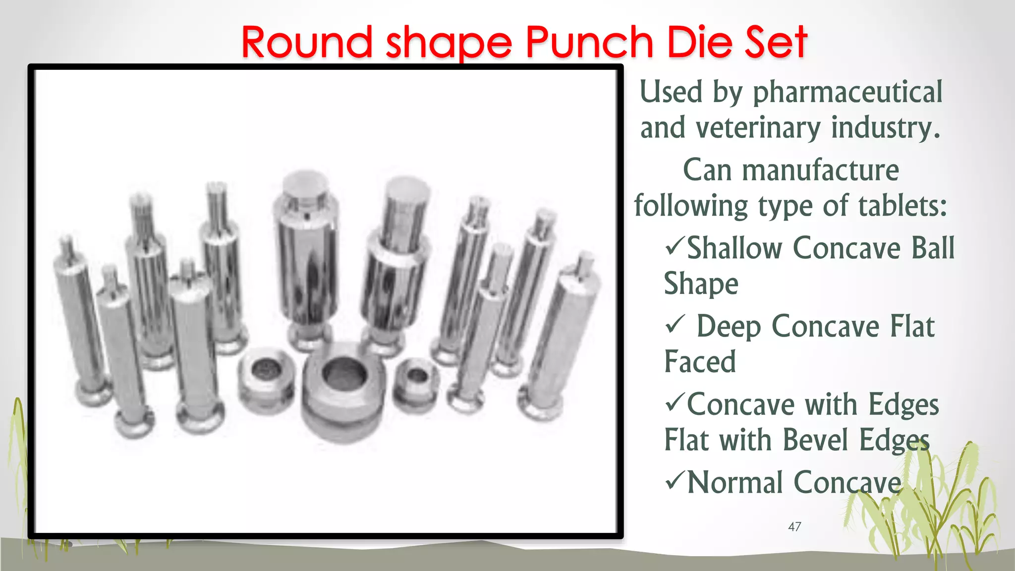 Used by pharmaceutical
and veterinary industry.
Can manufacture
following type of tablets:
Shallow Concave Ball
Shape
 Deep Concave Flat
Faced
Concave with Edges
Flat with Bevel Edges
Normal Concave
Round shape Punch Die Set
47
 