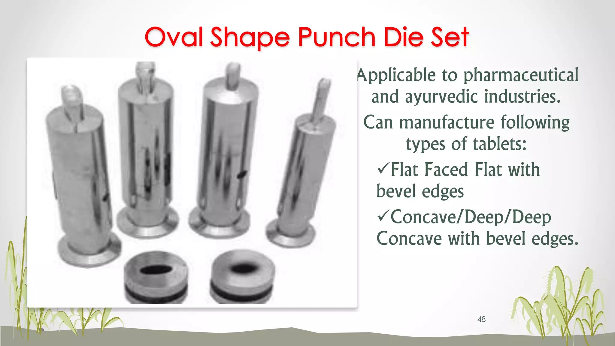 Applicable to pharmaceutical
and ayurvedic industries.
Can manufacture following
types of tablets:
Flat Faced Flat with
bevel edges
Concave/Deep/Deep
Concave with bevel edges.
Oval Shape Punch Die Set
48
 