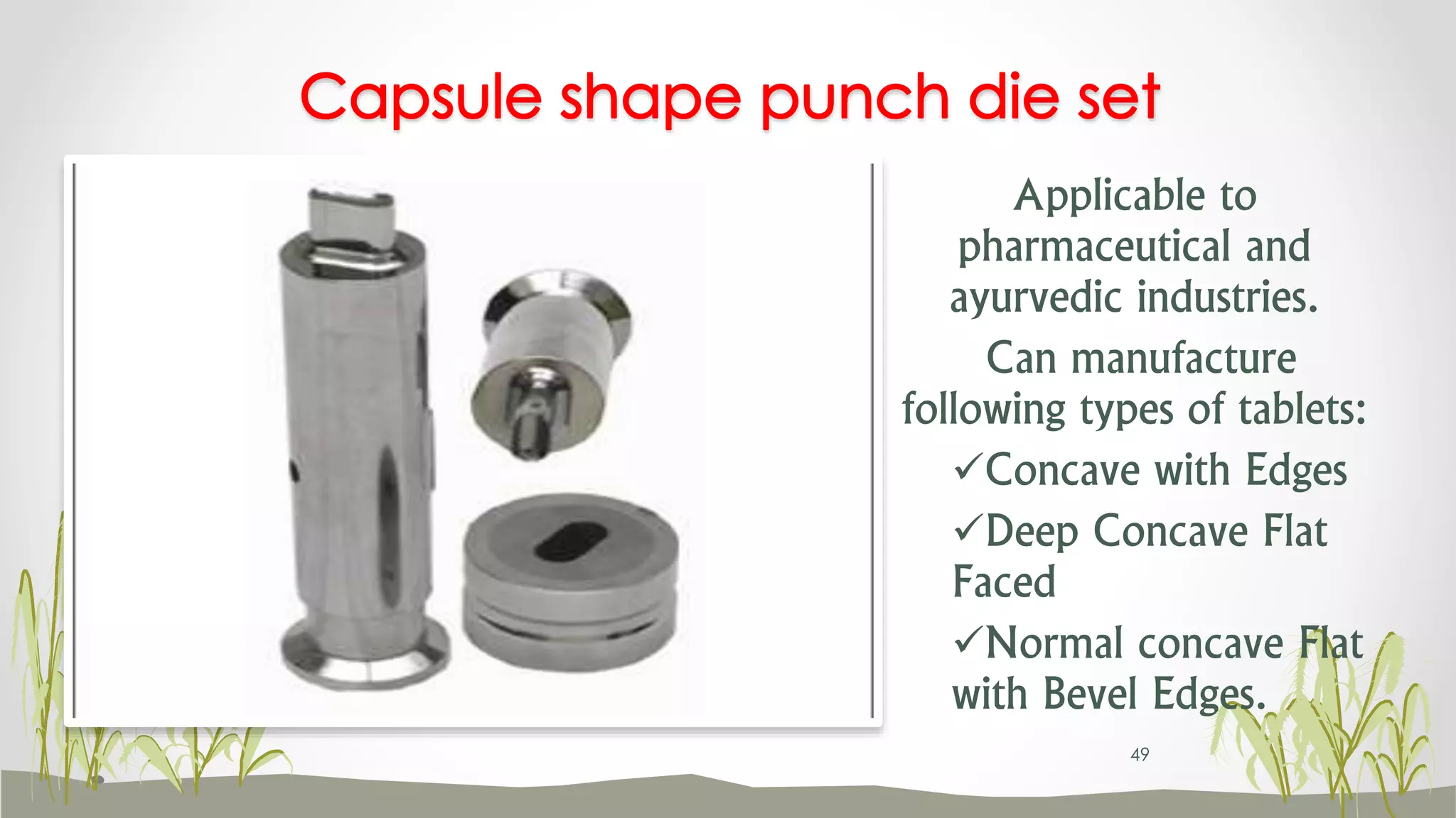 Applicable to
pharmaceutical and
ayurvedic industries.
Can manufacture
following types of tablets:
Concave with Edges
Deep Concave Flat
Faced
Normal concave Flat
with Bevel Edges.
Capsule shape punch die set
49
 