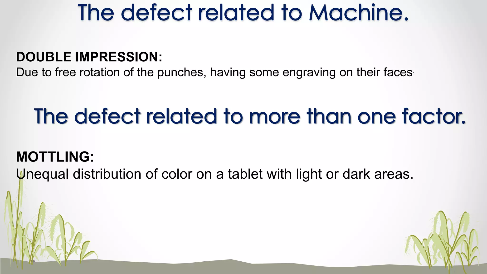 The defect related to Machine.
DOUBLE IMPRESSION:
Due to free rotation of the punches, having some engraving on their faces.
The defect related to more than one factor.
MOTTLING:
Unequal distribution of color on a tablet with light or dark areas.
 
