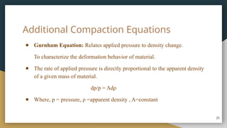 Additional Compaction Equations
● Gurnham Equation: Relates applied pressure to density change.
To characterize the deformation behavior of material.
● The rate of applied pressure is directly proportional to the apparent density
of a given mass of material.
dp/p = Adρ
● Where, p = pressure, ρ =apparent density , A=constant
25
 