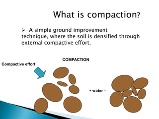 What is compaction?
           A simple ground improvement
          technique, where the soil is densified through
          external compactive effort.


                         COMPACTION
Compactive effort




                                    + water =
 