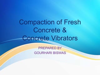 Compaction of Fresh
Concrete &
Concrete Vibrators
PREPARED BY
GOURHARI BISWAS
 