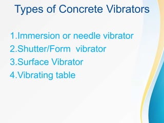 Types of Concrete Vibrators
1.Immersion or needle vibrator
2.Shutter/Form vibrator
3.Surface Vibrator
4.Vibrating table
 
