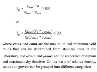 10
where emax and emin are the maximum and minimum void
ratios that can be determined from standard tests in the
laboratory, and ᵧdmin and ᵧdmax are the respective minimum
and maximum dry densities On the basis of relative density,
sands and gravels can be grouped into different categories:
 