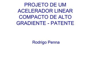 PROJETO DE UM ACELERADOR LINEAR COMPACTO DE ALTO GRADIENTE - PATENTE Rodrigo Penna 