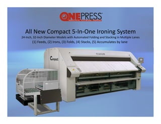 All New Compact 5‐In‐One Ironing System
24‐Inch, 32‐Inch Diameter Models with Automated Folding and Stacking in Multiple Lanes
       ,                                              g            g         p
       (1) Feeds, (2) Irons, (3) Folds, (4) Stacks, (5) Accumulates by lane




                                For More Information call Scott at 800-321-7268
                                Or Email: sales@scott-equipment.com
 