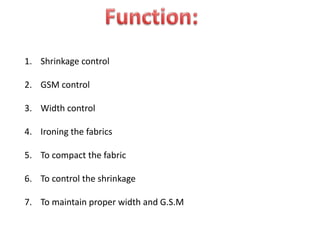 1. Shrinkage control
2. GSM control
3. Width control
4. Ironing the fabrics
5. To compact the fabric
6. To control the shrinkage
7. To maintain proper width and G.S.M
 