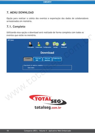 18 Compacto (R01) - Volume 4 - Aplicativo Web Embarcado
7. MENU DOWNLOAD
Opção para realizar a coleta dos eventos e exportação dos dados de colaboradores
armazenados em memória.
7.1. Completo
Utilizando essa opção o download será realizado de forma completa com todos os
eventos que estão na memória.
 