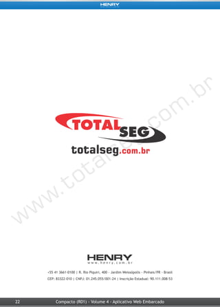 22 Compacto (R01) - Volume 4 - Aplicativo Web Embarcado
+55 41 3661-0100 | R. Rio Piquiri, 400 - Jardim Weissópolis - Pinhais/PR - Brasil
CEP: 83322-010 | CNPJ: 01.245.055/001-24 | Inscrição Estadual: 90.111.008-53
 