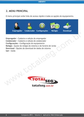 6 Compacto (R01) - Volume 4 - Aplicativo Web Embarcado
2. MENU PRINCIPAL
O menu principal exibe links de acesso rápido à todas as opções do equipamento.
Empregador - Cadastro e edição do empregador
Colaborador - Cadastro e edição do colaborador
Configurações - Configuração do equipamento
Relógio - Ajuste do relógio do sistema e do horário de verão
Download - Opções de download de dados de sistema
Sair - Saída
 