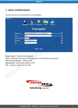 7Compacto (R01) - Volume 4 - Aplicativo Web Embarcado
3. MENU EMPREGADOR
Fornece acesso às informações do empregador .
Razão social - Nome do empregador
Local - Definição do local de instalação ou a informação que desejar
Tipo de documento - CNPJ ou CPF
Documento - Número do CNPJ ou CPF
CEI - Cadastro específico no INSS
 
