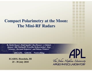 Compact Polarimetry at the Moon:
     The Mini-RF Radars



 R. Keith Raney1, Paul Spudis2, Ben Bussey1, J. Robert
 Jensen1, Bill Marinelli3, Priscilla McKerracher1, Ron
  Schulze1, Herman Sequeira1, and Helene Winters1
        1JHU/APL     2LPI/TX     3NASA/Hdqs




   IGARSS, Honolulu, HI
     25 - 30 July 2010
 