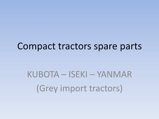 Compact tractors spare parts
KUBOTA – ISEKI – YANMAR
(Grey import tractors)
 